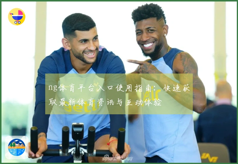 ng体育平台入口使用指南：快速获取最新体育资讯与互动体验
