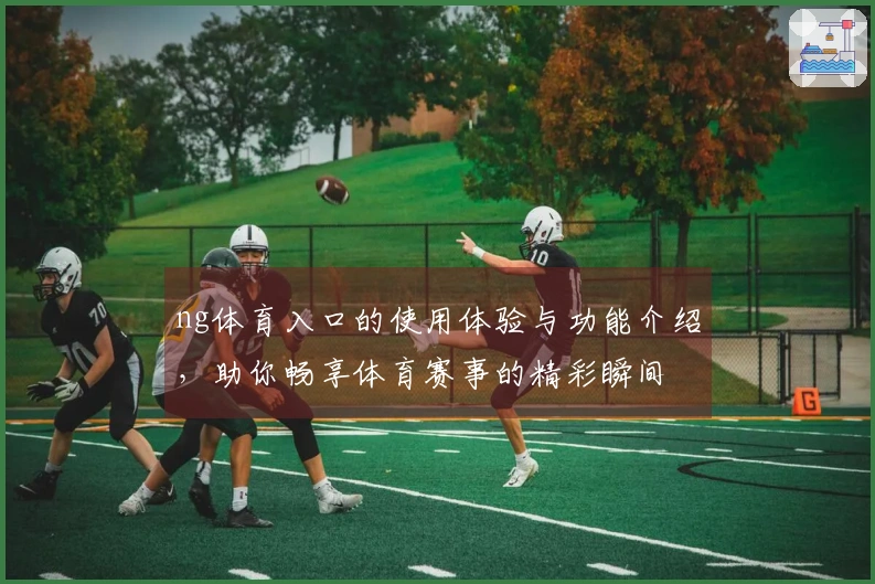 ng体育入口的使用体验与功能介绍，助你畅享体育赛事的精彩瞬间