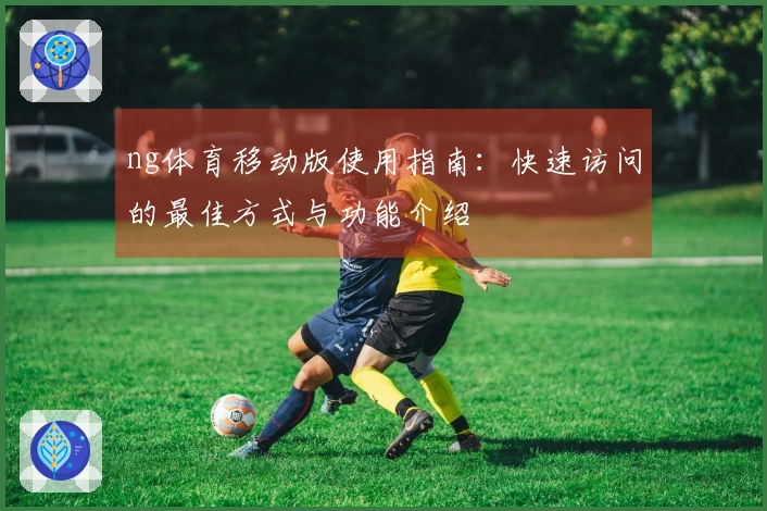 ng体育移动版使用指南：快速访问的最佳方式与功能介绍