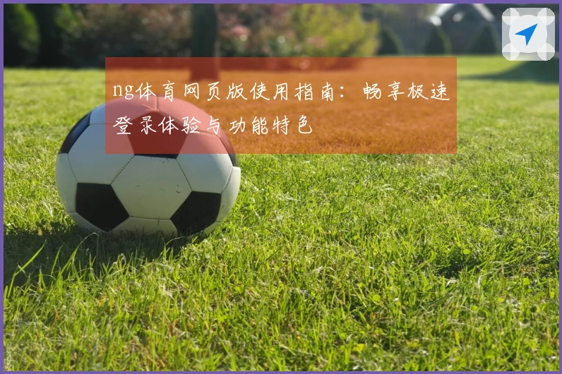 ng体育网页版使用指南：畅享极速登录体验与功能特色