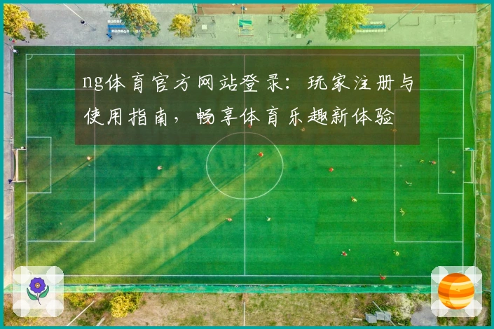 ng体育官方网站登录：玩家注册与使用指南，畅享体育乐趣新体验