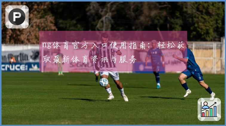 ng体育官方入口使用指南：轻松获取最新体育资讯与服务