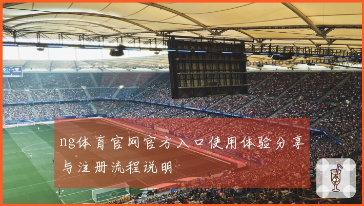 ng体育官网官方入口使用体验分享与注册流程说明