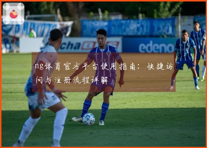 ng体育官方平台使用指南：快捷访问与注册流程详解