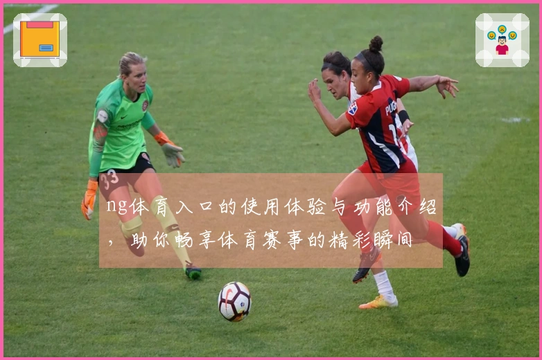 ng体育入口的使用体验与功能介绍，助你畅享体育赛事的精彩瞬间