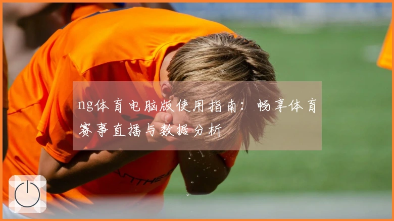 ng体育电脑版使用指南：畅享体育赛事直播与数据分析