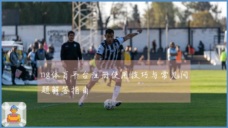 ng体育平台注册使用技巧与常见问题解答指南