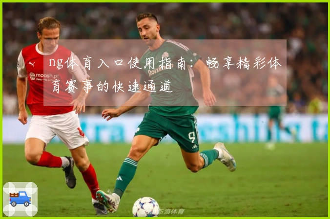 ng体育入口使用指南：畅享精彩体育赛事的快速通道