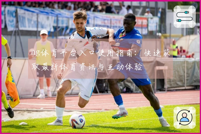 ng体育平台入口使用指南：快速获取最新体育资讯与互动体验