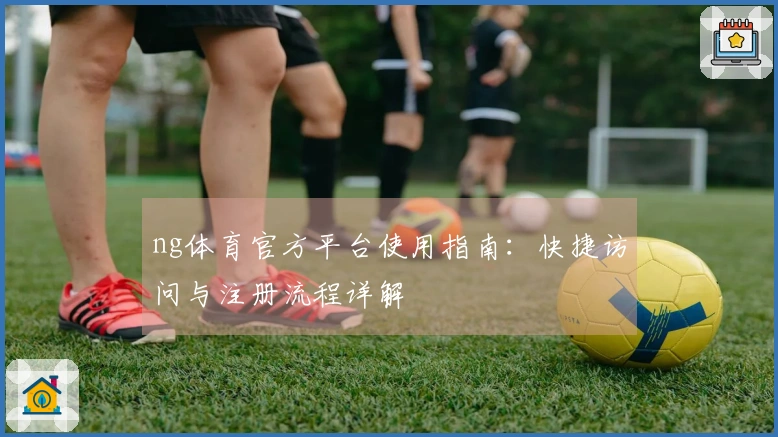 ng体育官方平台使用指南：快捷访问与注册流程详解