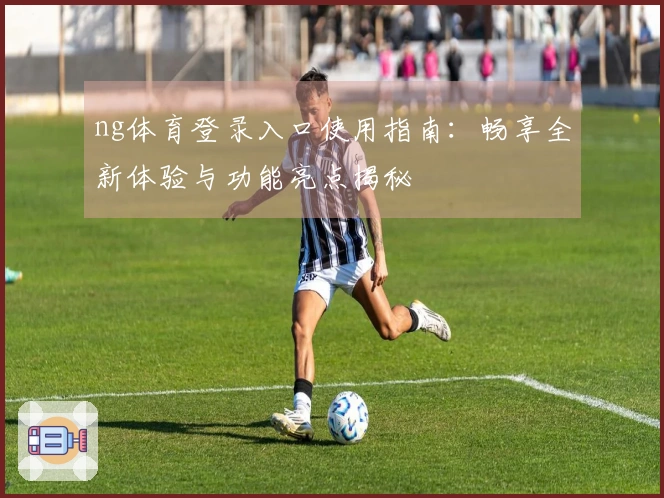 ng体育登录入口使用指南：畅享全新体验与功能亮点揭秘