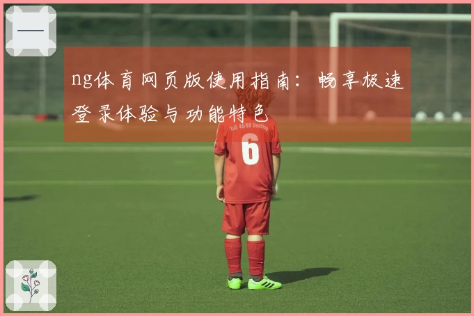 ng体育网页版使用指南：畅享极速登录体验与功能特色