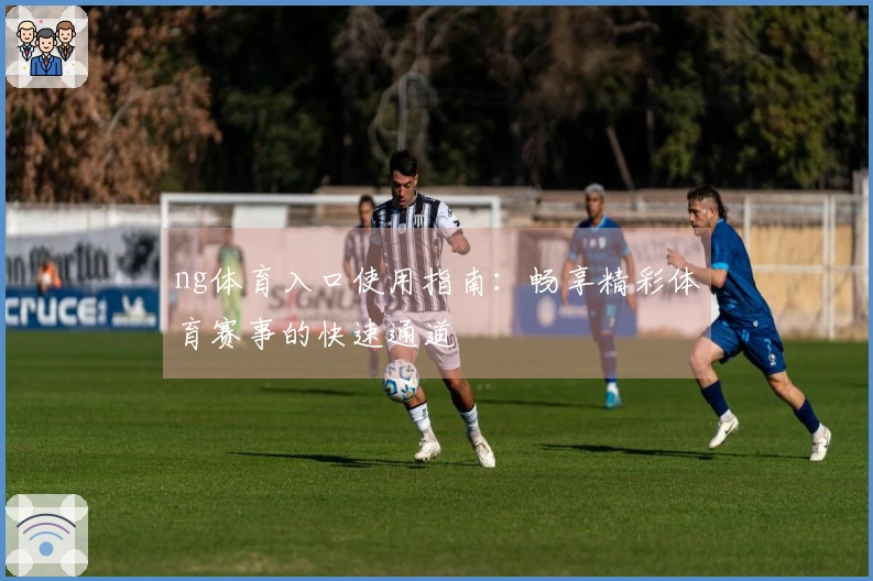 ng体育入口使用指南：畅享精彩体育赛事的快速通道